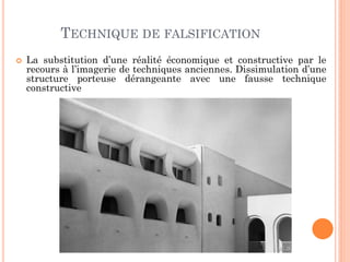TECHNIQUE DE FALSIFICATION
 La substitution d’une réalité économique et constructive par le
recours à l’imagerie de techniques anciennes. Dissimulation d’une
structure porteuse dérangeante avec une fausse technique
constructive
 