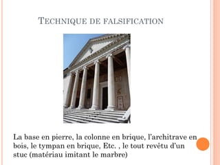 TECHNIQUE DE FALSIFICATION
La base en pierre, la colonne en brique, l’architrave en
bois, le tympan en brique, Etc. , le tout revêtu d’un
stuc (matériau imitant le marbre)
 