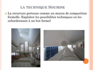 LA TECHNIQUE SOUMISE
 La structure porteuse comme un moyen de composition
formelle. Exploiter les possibilités techniques en les
subordonnant à un but formel
 