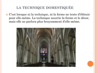 LA TECHNIQUE DOMESTIQUÉE
 C’est lorsque ni la technique, ni la forme ne tente d’éblouir
pour elle-même. La technique nourrie la forme et le décor,
mais elle ne parlera plus bruyamment d’elle-même.
 
