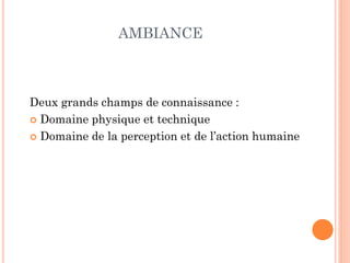 Deux grands champs de connaissance :
 Domaine physique et technique
 Domaine de la perception et de l’action humaine
AMBIANCE
 