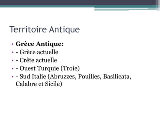 Territoire Antique
• Grèce Antique:
• - Grèce actuelle
• - Crête actuelle
• - Ouest Turquie (Troie)
• - Sud Italie (Abruzzes, Pouilles, Basilicata,
Calabre et Sicile)
 