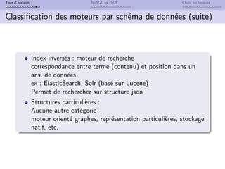 Tour d’horizon NoSQL vs. SQL Choix techniques
Classification des moteurs par schéma de données (suite)
Index inversés : moteur de recherche
correspondance entre terme (contenu) et position dans un
ans. de données
ex : ElasticSearch, Solr (basé sur Lucene)
Permet de rechercher sur structure json
Structures particulières :
Aucune autre catégorie
moteur orienté graphes, représentation particulières, stockage
natif, etc.
 