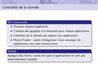 Tour d’horizon NoSQL vs. SQL Choix techniques
Centralité de la donnée
BD relationnelle
Plusieurs besoins applicatifs
Création des agrégats à la demande pour chaque applications
Centralité de la donnée par rapport aux applications
Martin Fowler : outils d’intégration, faire converger les
applications vers cette structuration
NoSQL
Agrégat déjà formé, toutes les types d’applications ne sont pas
potentiellement satisfait
 