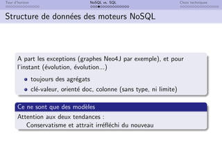 Tour d’horizon NoSQL vs. SQL Choix techniques
Structure de données des moteurs NoSQL
A part les exceptions (graphes Neo4J par exemple), et pour
l’instant (évolution, évolution...)
toujours des agrégats
clé-valeur, orienté doc, colonne (sans type, ni limite)
Ce ne sont que des modèles
Attention aux deux tendances :
Conservatisme et attrait irréfléchi du nouveau
 