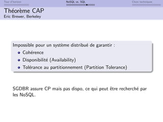 Tour d’horizon NoSQL vs. SQL Choix techniques
Théorème CAP
Eric Brewer, Berkeley
Impossible pour un système distribué de garantir :
Cohérence
Disponibilité (Availability)
Tolérance au partitionnement (Partition Tolerance)
SGDBR assure CP mais pas dispo, ce qui peut être recherché par
les NoSQL.
 