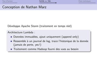Tour d’horizon NoSQL vs. SQL Choix techniques
Conception de Nathan Marz
Développe Apache Storm (traitement en temps réel)
Architecture Lambda :
Données immuables, ajout uniquement (append only)
Ressemble à un journal de log, trace l’historique de la donnée
(jamais de perte, yes !)
Traitement comme Hadoop fourni des vues au besoin
 