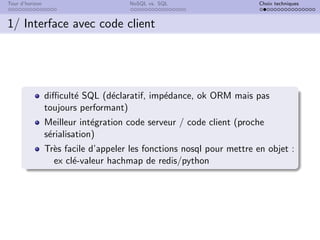 Tour d’horizon NoSQL vs. SQL Choix techniques
1/ Interface avec code client
difficulté SQL (déclaratif, impédance, ok ORM mais pas
toujours performant)
Meilleur intégration code serveur / code client (proche
sérialisation)
Très facile d’appeler les fonctions nosql pour mettre en objet :
ex clé-valeur hachmap de redis/python
 