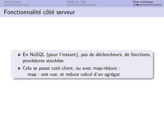 Tour d’horizon NoSQL vs. SQL Choix techniques
Fonctionnalité côté serveur
En NoSQL (pour l’instant), pas de déclencheurs, de fonctions,
procédures stockées
Cela se passe coté client, ou avec map-réduce :
map : une vue, et reduce calcul d’un agrégat
 