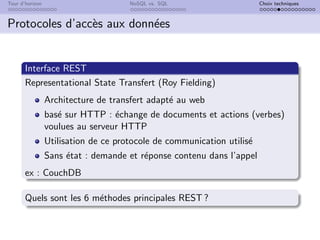 Tour d’horizon NoSQL vs. SQL Choix techniques
Protocoles d’accès aux données
Interface REST
Representational State Transfert (Roy Fielding)
Architecture de transfert adapté au web
basé sur HTTP : échange de documents et actions (verbes)
voulues au serveur HTTP
Utilisation de ce protocole de communication utilisé
Sans état : demande et réponse contenu dans l’appel
ex : CouchDB
Quels sont les 6 méthodes principales REST ?
 