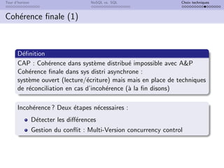 Tour d’horizon NoSQL vs. SQL Choix techniques
Cohérence finale (1)
Définition
CAP : Cohérence dans système distribué impossible avec A&P
Cohérence finale dans sys distri asynchrone :
système ouvert (lecture/écriture) mais mais en place de techniques
de réconciliation en cas d’incohérence (à la fin disons)
Incohérence ? Deux étapes nécessaires :
Détecter les différences
Gestion du conflit : Multi-Version concurrency control
 