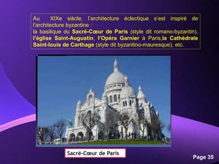 Powerpoint Templates
Page 35
Au XIXe siècle, l’architecture éclectique s’est inspiré de
l’architecture byzantine :
la basilique du Sacré-Cœur de Paris (style dit romano-byzantin),
l’église Saint-Augustin, l’Opéra Garnier à Paris,la Cathédrale
Saint-louis de Carthage (style dit byzantino-mauresque), etc.
Sacré-Cœur de Paris
 