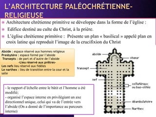 Powerpoint Templates
Page 5
 Architecture chrétienne primitive se développe dans la forme de l’église :
 Edifice destiné au culte du Christ, à la prière.
 L’église chrétienne primitive : Présente un plan « basilical » appelé plan en
croix latine qui reproduit l’image de la crucifixion du Christ
Abside : espace réservé aux hommes religieux
Presbytère : espace formé par l’abside
Transepts : de part et d’autre de l’abside
-Lieu réservé aux prêtres-
Les nefs lieu réservé aux fidèles
Le narthex : lieu de transition entre la cour et la
salle
- le rapport d’échelle entre le bâtit et l’homme a été
modifié;
- organisé l’espace interne en privilégiant un axe
directionnel unique, celui qui va de l’entrée vers
l’abside (On a donné de l’importance au parcours
interne)
 