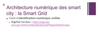 +
Architecture numérique des smart
city : la Smart Grid
■ Carte d’identification numérique unifiée
■ DigitTel Tel Aviv : https://www.tel-
aviv.gov.il/en/Live/ResidentsCard/Pages/default.aspx
 