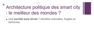 +
Architecture politique des smart city
: le meilleur des mondes ?
■ Une société sans terres ? identités culturelles, fragiles et
démunies
 