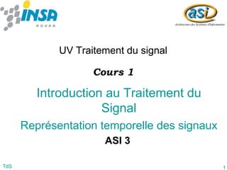 1
TdS
Introduction au Traitement du
Signal
Représentation temporelle des signaux
UV Traitement du signal
ASI 3
Cours 1
 