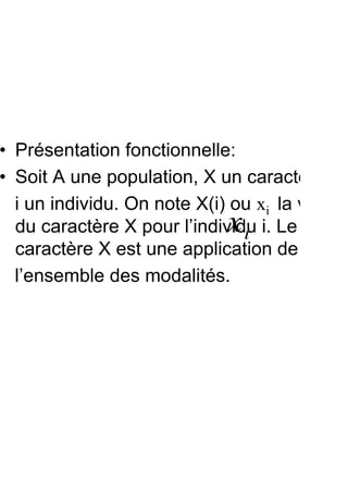 • Présentation fonctionnelle:
• Soit A une population, X un caractère,
  i un individu. On note X(i) ou xi la valeur
                             x
  du caractère X pour l’individu i. Le
                               i
  caractère X est une application de A dan
  l’ensemble des modalités.



          !
 