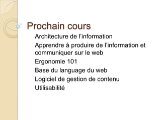 Prochain cours
 Architecture de l’information
 Apprendre à produire de l’information et
 communiquer sur le web
 Ergonomie 101
 Base du language du web
 Logiciel de gestion de contenu
 Utilisabilité
 