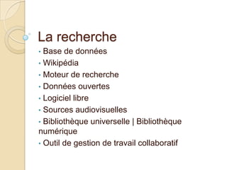 La recherche
• Base de données
• Wikipédia
• Moteur de recherche
• Données ouvertes
• Logiciel libre
• Sources audiovisuelles
• Bibliothèque universelle | Bibliothèque
numérique
• Outil de gestion de travail collaboratif
 