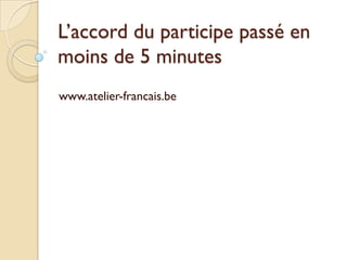 L’accord du participe passé en
moins de 5 minutes
www.atelier-francais.be

 