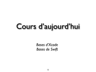 12
Cours d’aujourd’hui
Bases d’Xcode
Bases de Swift
 