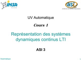 1Automatique
Représentation des systèmes
dynamiques continus LTI
UV Automatique
ASI 3
Cours 1
 