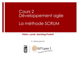 Vision, cycle, backlog Produit
V. Deslandres ©
Cours 2
Développement agile
La méthode SCRUM
 