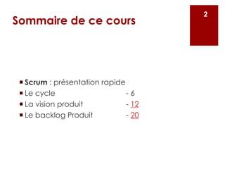 Sommaire de ce cours
¡ Scrum : présentation rapide
¡ Le cycle - 6
¡ La vision produit - 12
¡ Le backlog Produit - 20
2
 