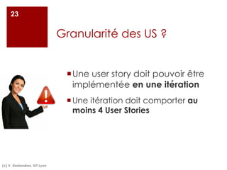 Granularité des US ?
(c) V. Deslandres, IUT Lyon
23
¡Une user story doit pouvoir être
implémentée en une itération
¡Une itération doit comporter au
moins 4 User Stories
 