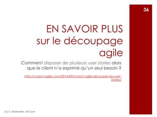 EN SAVOIR PLUS
sur le découpage
agile
Comment disposer de plusieurs user stories alors
que le client n’a exprimé qu’un seul besoin ?
http://coach-agile.com/2014/09/coach-agile-decouper-ses-user-
stories/
(c) V. Deslandres, IUT Lyon
36
 