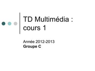 TD Multimédia :
cours 1
Année 2012-2013
Groupe C
 