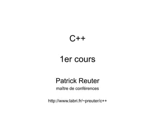 C++
1er cours
Patrick Reuter
maître de conférences
http://www.labri.fr/~preuter/c++
 