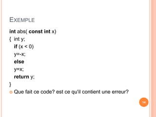 EXEMPLE
int abs( const int x)
{ int y;
if (x < 0)
y=-x;
else
y=x;
return y;
}
 Que fait ce code? est ce qu'il contient une erreur?
14
 