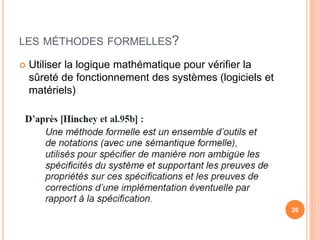 LES MÉTHODES FORMELLES?
 Utiliser la logique mathématique pour vérifier la
sûreté de fonctionnement des systèmes (logiciels et
matériels)
26
 