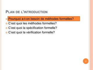 PLAN DE L’INTRODUCTION
 Pourquoi a-t-on besoin de méthodes formelles?
 C’est quoi les méthodes formelles?
 C’est quoi la spécification formelle?
 C’est quoi la vérification formelle?
3
 
