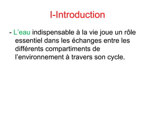 I-Introduction
- L’eau indispensable à la vie joue un rôle
essentiel dans les échanges entre les
différents compartiments de
l’environnement à travers son cycle.
 