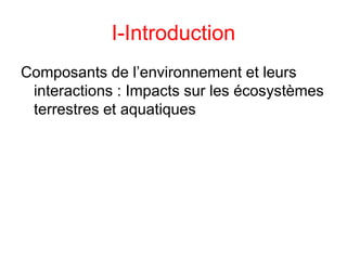 I-Introduction
Composants de l’environnement et leurs
interactions : Impacts sur les écosystèmes
terrestres et aquatiques
 