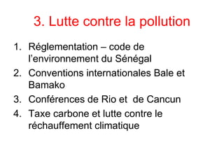3. Lutte contre la pollution
1. Réglementation – code de
l’environnement du Sénégal
2. Conventions internationales Bale et
Bamako
3. Conférences de Rio et de Cancun
4. Taxe carbone et lutte contre le
réchauffement climatique
 