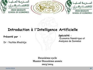 1
16/02/2024
Deuxiéme cycle
Master Deuxiéme année
2023/2024
Introduction à l'Intelligence Artificielle
Présenté par :
Dr : Yachba Khadidja
Spécialité :
Economie Numérique et
Analyses de Données
 