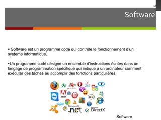 Software
13
Software
 Software est un programme codé qui contrôle le fonctionnement d’un
système informatique.
Un programme codé désigne un ensemble d'instructions écrites dans un
langage de programmation spécifique qui indique à un ordinateur comment
exécuter des tâches ou accomplir des fonctions particulières.
 