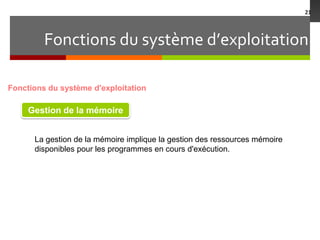 Fonctions du système d’exploitation
21
Fonctions du système d'exploitation
Gestion de la mémoire
La gestion de la mémoire implique la gestion des ressources mémoire
disponibles pour les programmes en cours d'exécution.
 