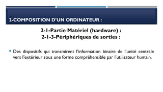 2-COMPOSITION D’UN ORDINATEUR :
 Des dispositifs qui transmirent l’information binaire de l’unité centrale
vers l’extérieur sous une forme compréhensible par l’utilisateur humain.
2-1-Partie Matériel (hardware) :
2-1-3-Périphériques de sorties :
 