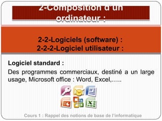 2-2-Logiciels (software) :
2-2-2-Logiciel utilisateur :
Logiciel standard :
Des programmes commerciaux, destiné a un large
usage, Microsoft office : Word, Excel,…..

Cours 1 : Rappel des notions de base de l’informatique

 