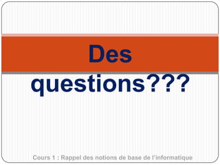 Des
questions???
Cours 1 : Rappel des notions de base de l’informatique

 