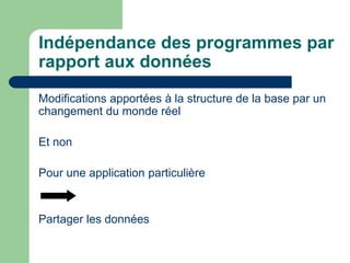 Indépendance des programmes par
rapport aux données
Modifications apportées à la structure de la base par un
changement du monde réel
Et non
Pour une application particulière
Partager les données
 