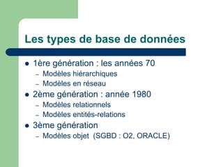 Les types de base de données
 1ère génération : les années 70
– Modèles hiérarchiques
– Modèles en réseau
 2ème génération : année 1980
– Modèles relationnels
– Modèles entités-relations
 3ème génération
– Modèles objet (SGBD : O2, ORACLE)
 