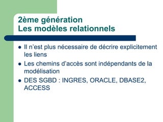 2ème génération
Les modèles relationnels
 Il n’est plus nécessaire de décrire explicitement
les liens
 Les chemins d’accès sont indépendants de la
modélisation
 DES SGBD : INGRES, ORACLE, DBASE2,
ACCESS
 