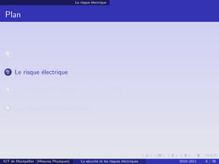 Le risque électrique


 Plan



 1    Avant-propos

 2    Le risque électrique

 3    Les schémas de liaison à la terre (SLT)

 4    Les dispositifs de protection




IUT de Montpellier (Mesures Physiques)      La sécurité et les risques électriques   2010–2011   8 / 38
 