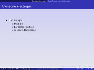 Le risque électrique    Les eﬀets du courant électrique


 L’énergie électrique


         Une énergie :
                Invisible
                Largement utilisée
                À usage domestique




IUT de Montpellier (Mesures Physiques)      La sécurité et les risques électriques                 2010–2011   9 / 38
 