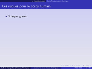 Le risque électrique    Les eﬀets du courant électrique


 Les risques pour le corps humain

         3 risques graves




IUT de Montpellier (Mesures Physiques)      La sécurité et les risques électriques                 2010–2011   12 / 38
 